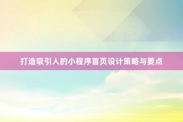 打造吸引人的小程序首页设计策略与要点