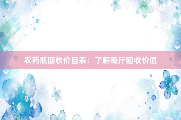 农药瓶回收价目表：了解每斤回收价值